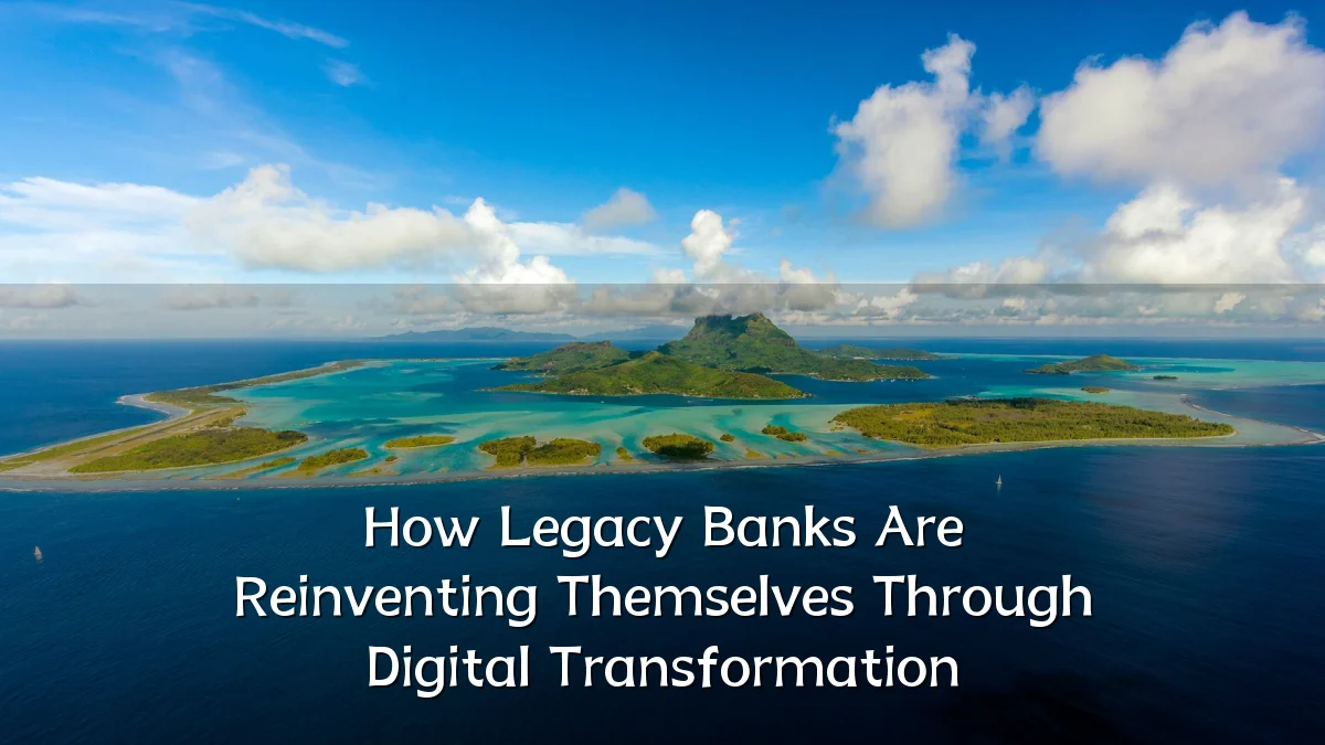 How Legacy Banks Are Reinventing Themselves Through Digital Transformation