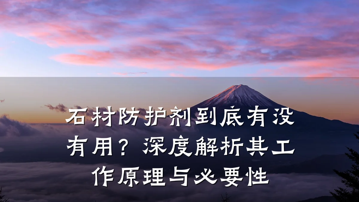 石材防护剂到底有没有用?深度解析其工作原理与必要性