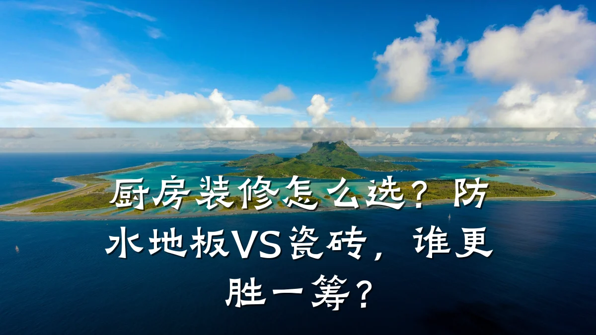 厨房装修怎么选？防水地板VS瓷砖，谁更胜一筹？