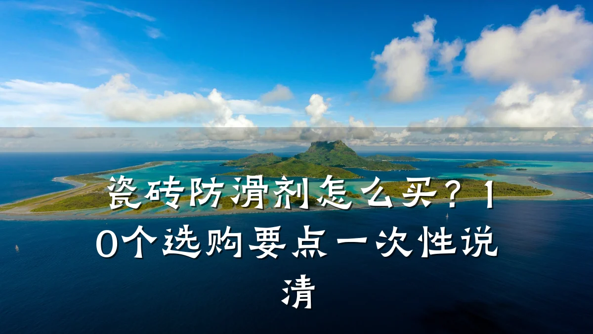 瓷砖防滑剂怎么买？10个选购要点一次性说清