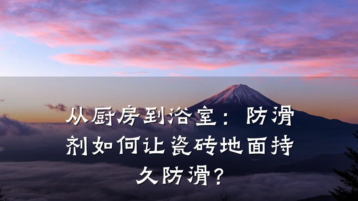 从厨房到浴室:防滑剂如何让瓷砖地面持久防滑?