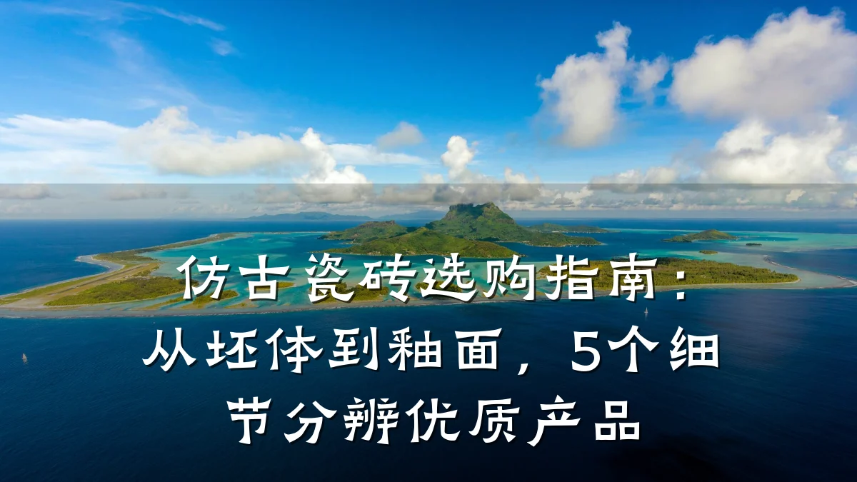 仿古瓷砖选购指南:从坯体到釉面,5个细节分辨优质产品