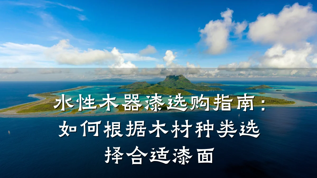 水性木器漆选购指南:如何根据木材种类选择合适漆面