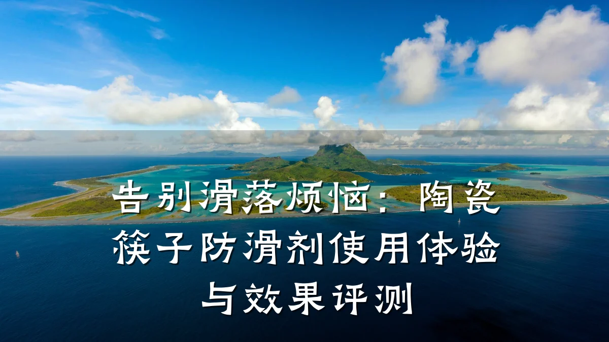 告别滑落烦恼:陶瓷筷子防滑剂使用体验与效果评测