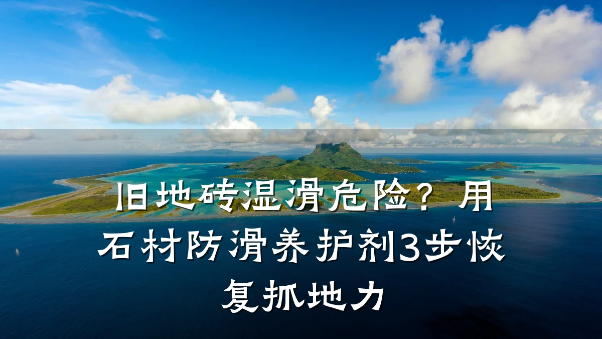 旧地砖湿滑危险?用石材防滑养护剂3步恢复抓地力