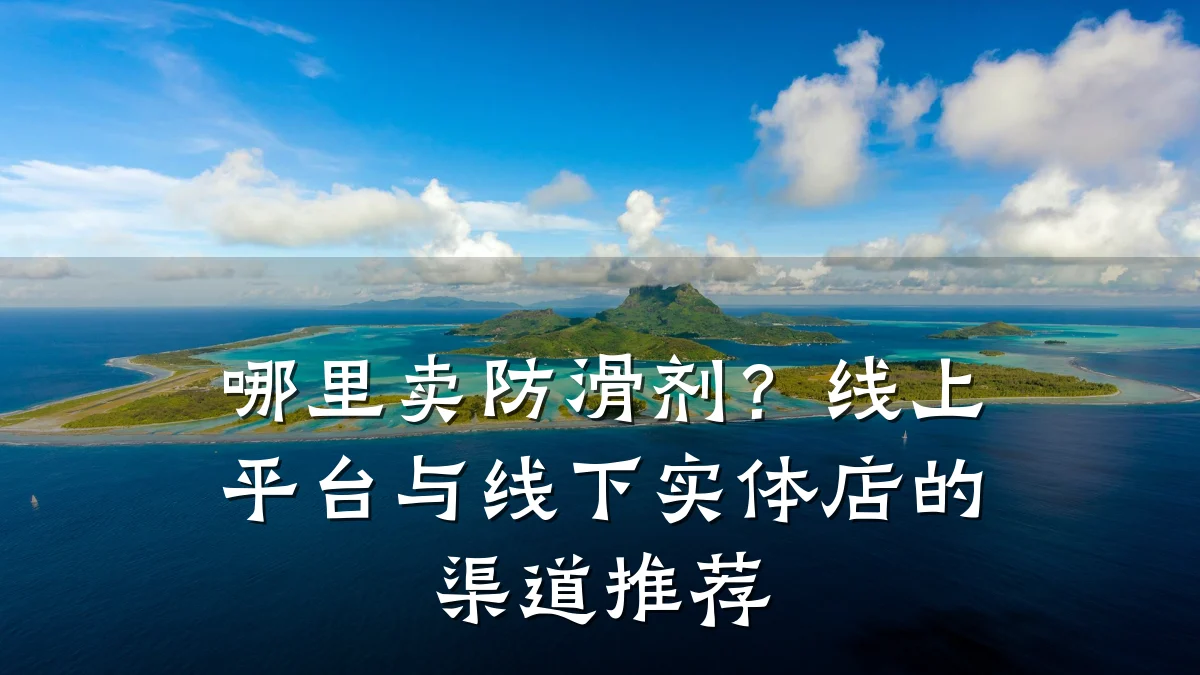 哪里卖防滑剂?线上平台与线下实体店的渠道推荐