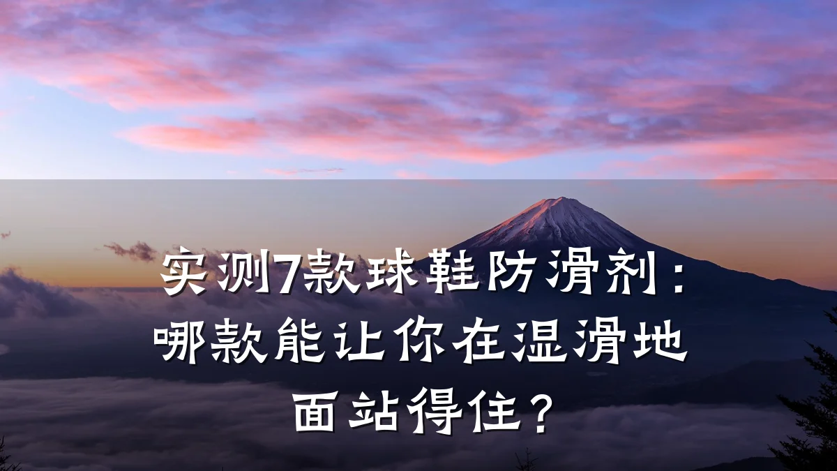 实测7款球鞋防滑剂:哪款能让你在湿滑地面站得住?