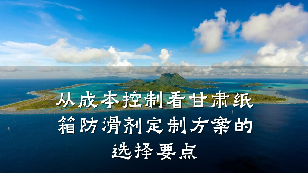 从成本控制看甘肃纸箱防滑剂定制方案的选择要点
