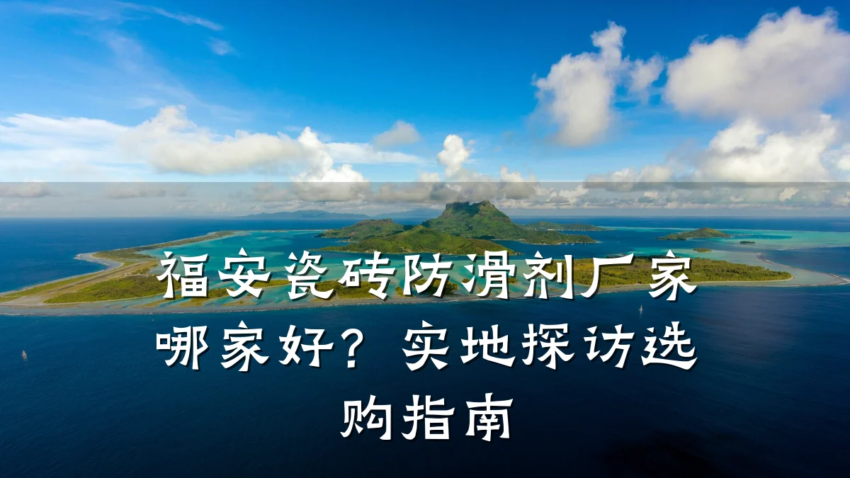 福安瓷砖防滑剂厂家哪家好?实地探访选购指南