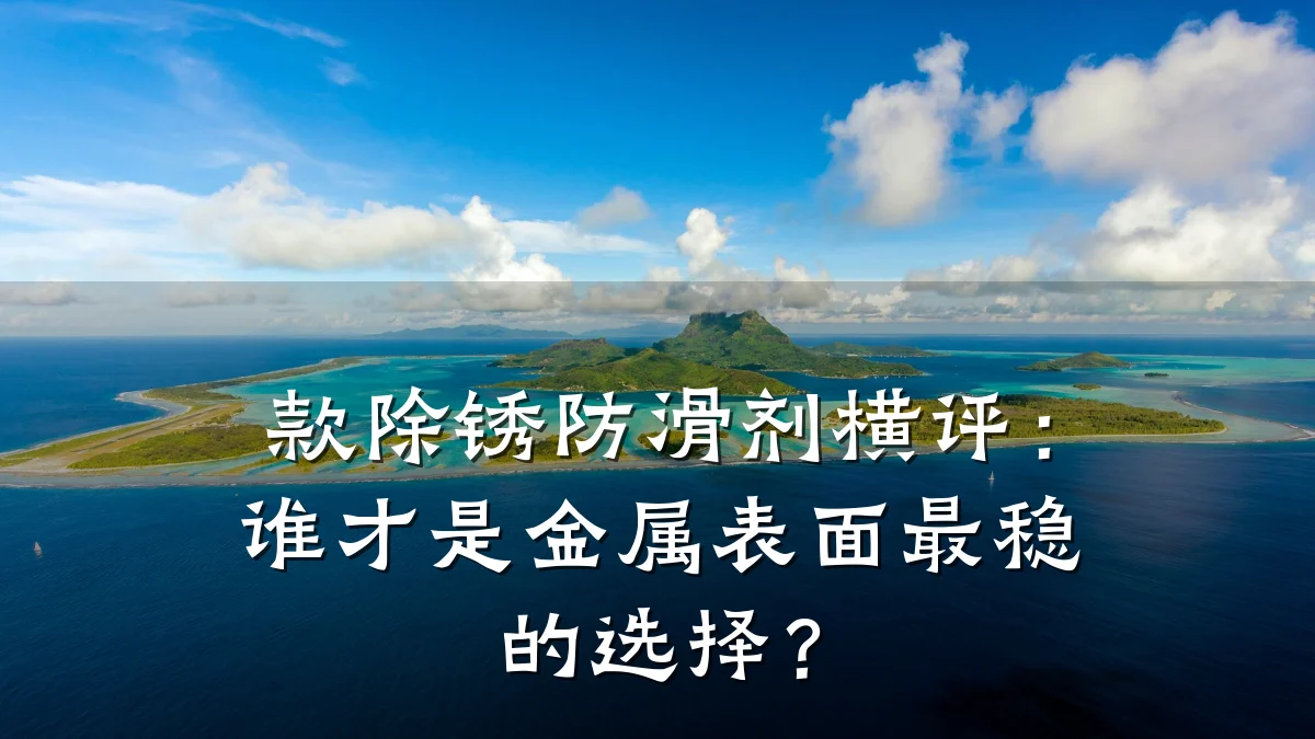 款除锈防滑剂横评:谁才是金属表面最稳的选择?