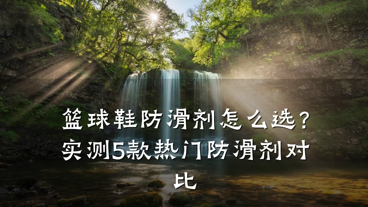 篮球鞋防滑剂怎么选?实测5款热门防滑剂对比