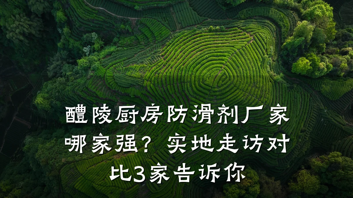醴陵厨房防滑剂厂家哪家强?实地走访对比3家告诉你