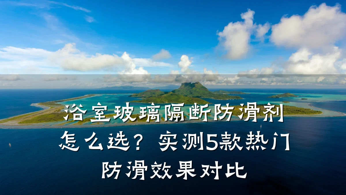 浴室玻璃隔断防滑剂怎么选?实测5款热门防滑效果对比