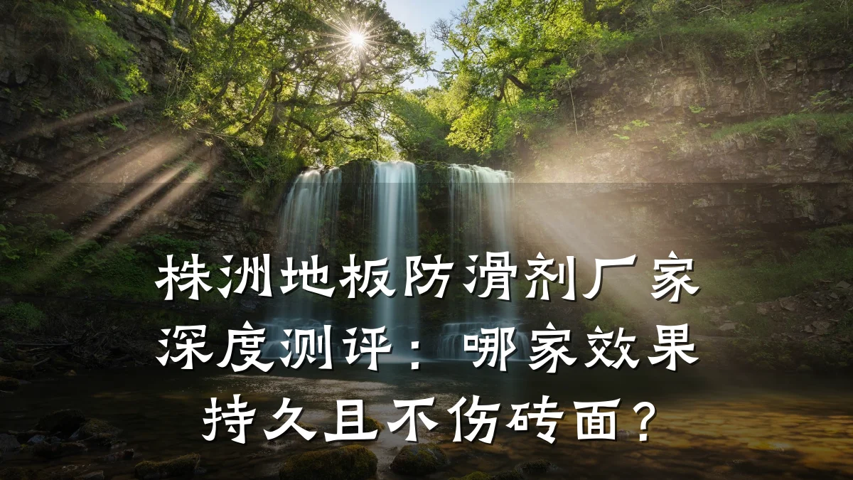 株洲地板防滑剂厂家深度测评:哪家效果持久且不伤砖面?