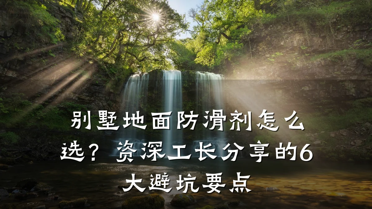 别墅地面防滑剂怎么选?资深工长分享的6大避坑要点