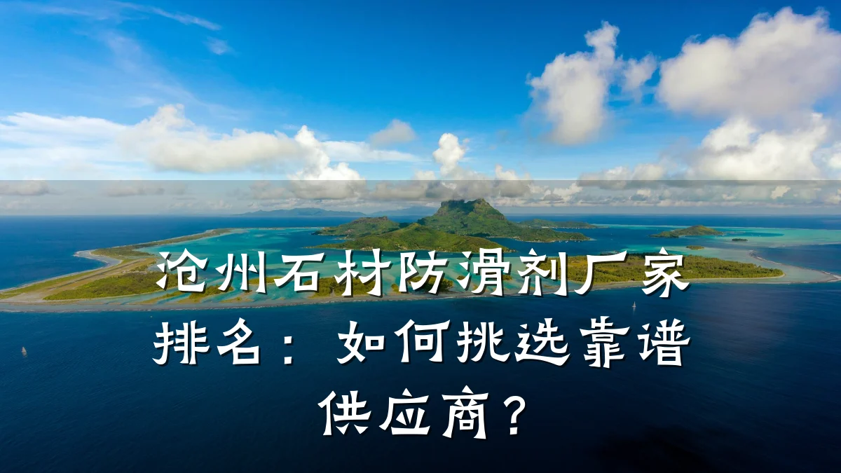 沧州石材防滑剂厂家排名:如何挑选靠谱供应商?