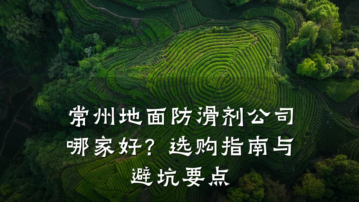 常州地面防滑剂公司哪家好?选购指南与避坑要点