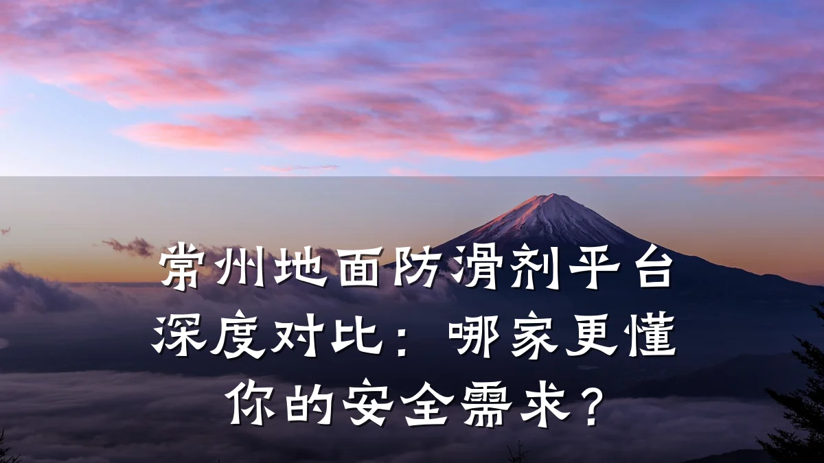 常州地面防滑剂平台深度对比:哪家更懂你的安全需求?