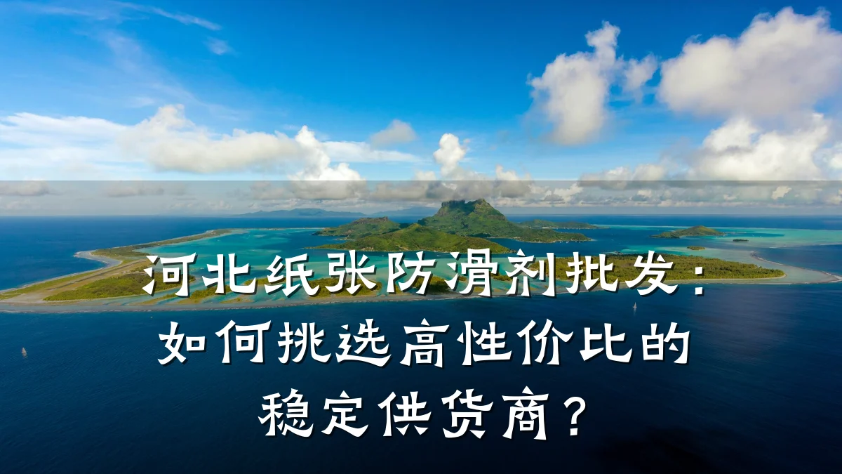 河北纸张防滑剂批发:如何挑选高性价比的稳定供货商?