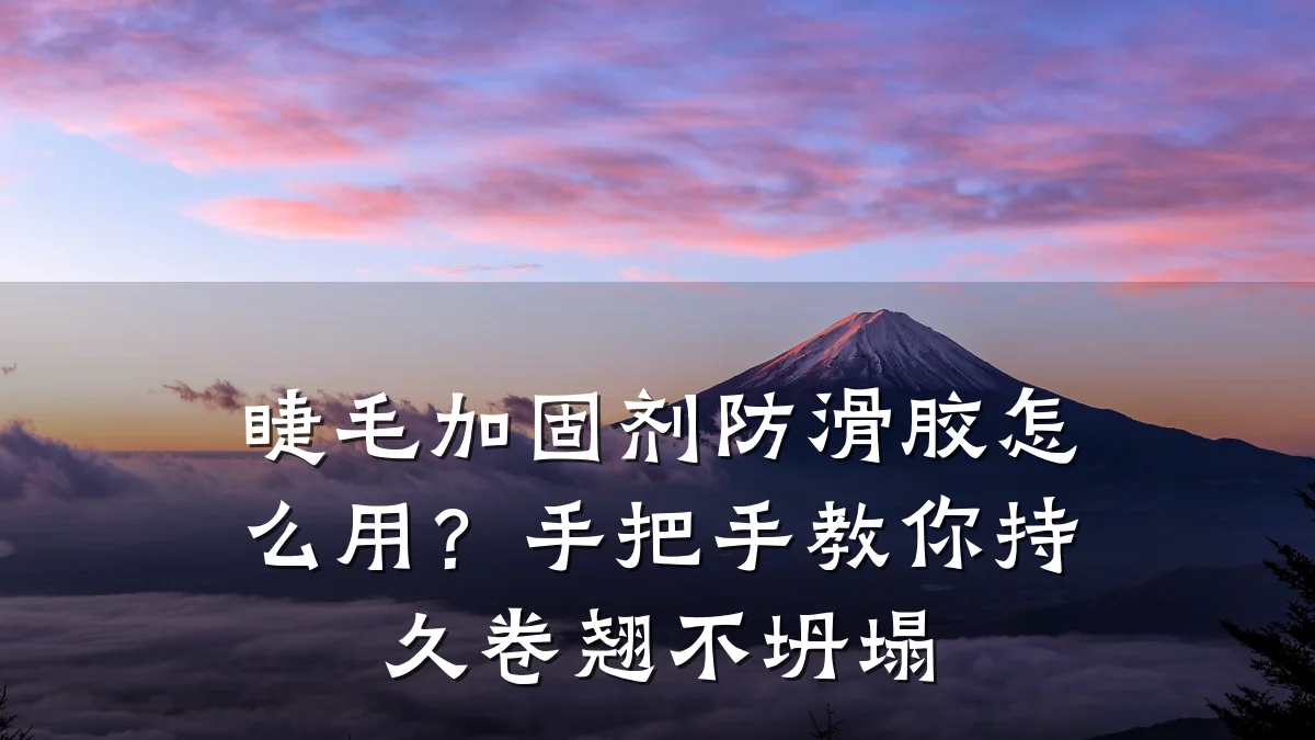睫毛加固剂防滑胶怎么用?手把手教你持久卷翘不坍塌