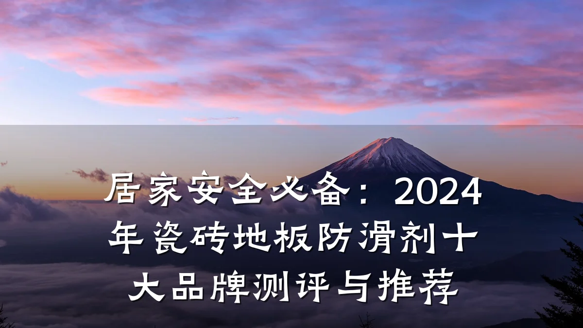 居家安全必备:2024年瓷砖地板防滑剂十大品牌测评与推荐