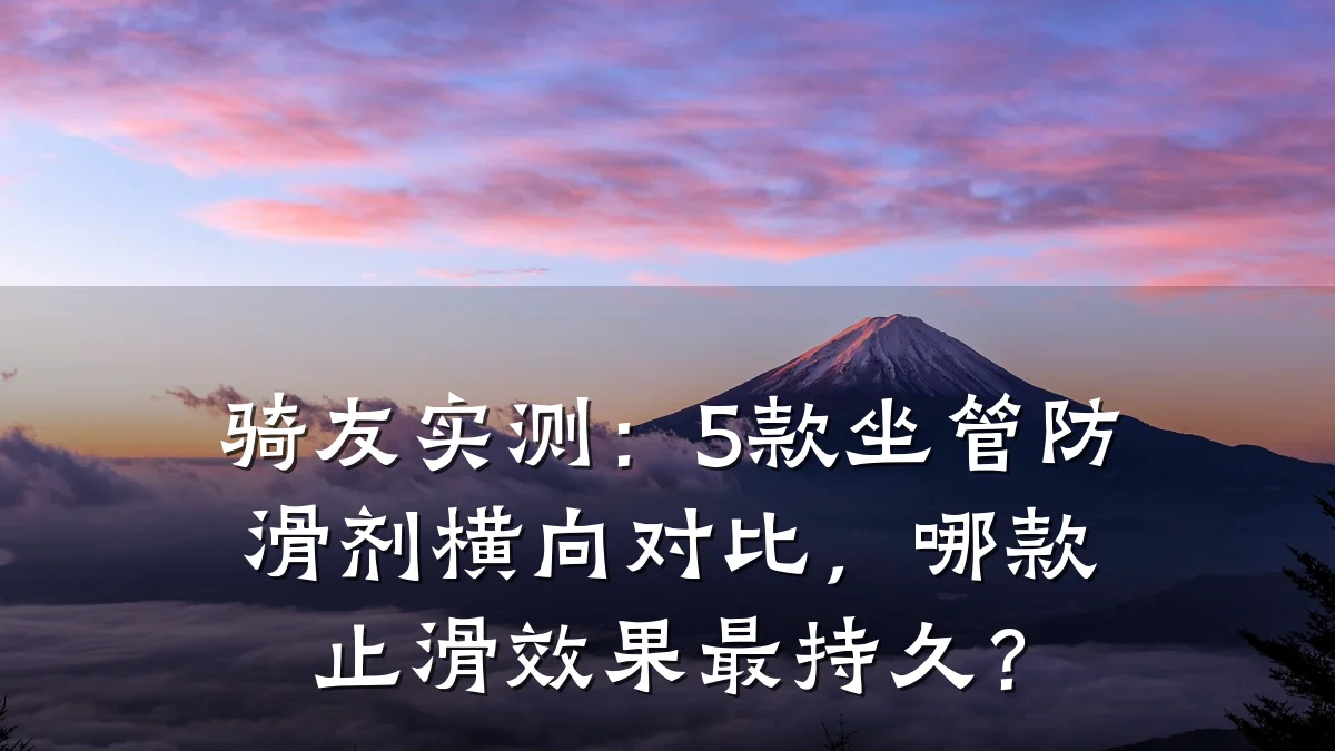 骑友实测:5款坐管防滑剂横向对比,哪款止滑效果最持久?