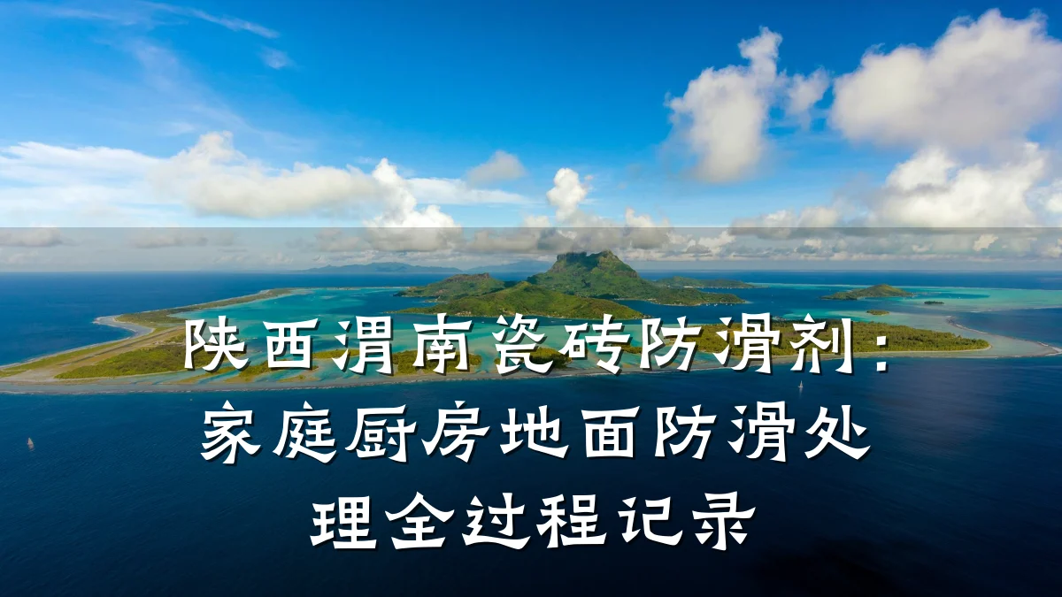 陕西渭南瓷砖防滑剂:家庭厨房地面防滑处理全过程记录