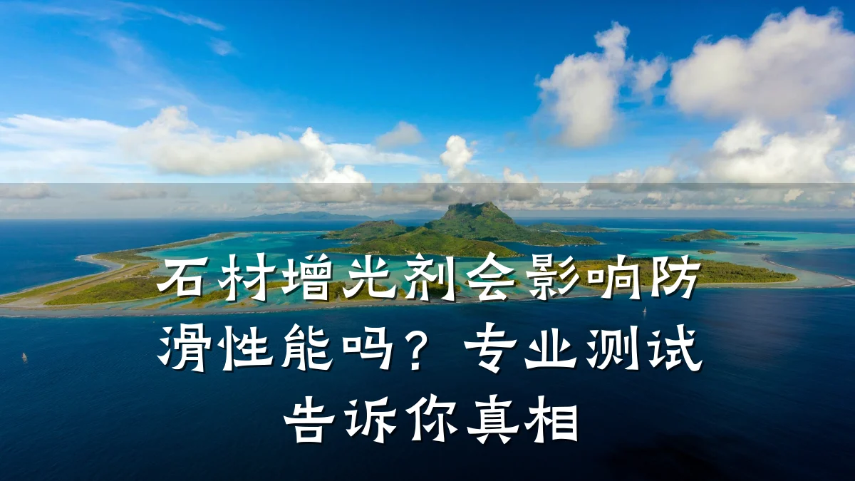 石材增光剂会影响防滑性能吗?专业测试告诉你真相
