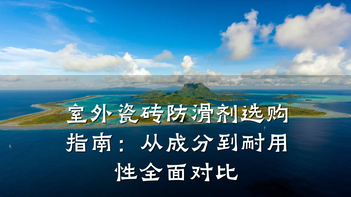 室外瓷砖防滑剂选购指南:从成分到耐用性全面对比