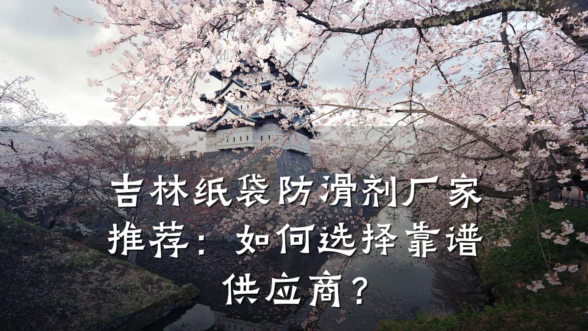 吉林纸袋防滑剂厂家推荐:如何选择靠谱供应商?