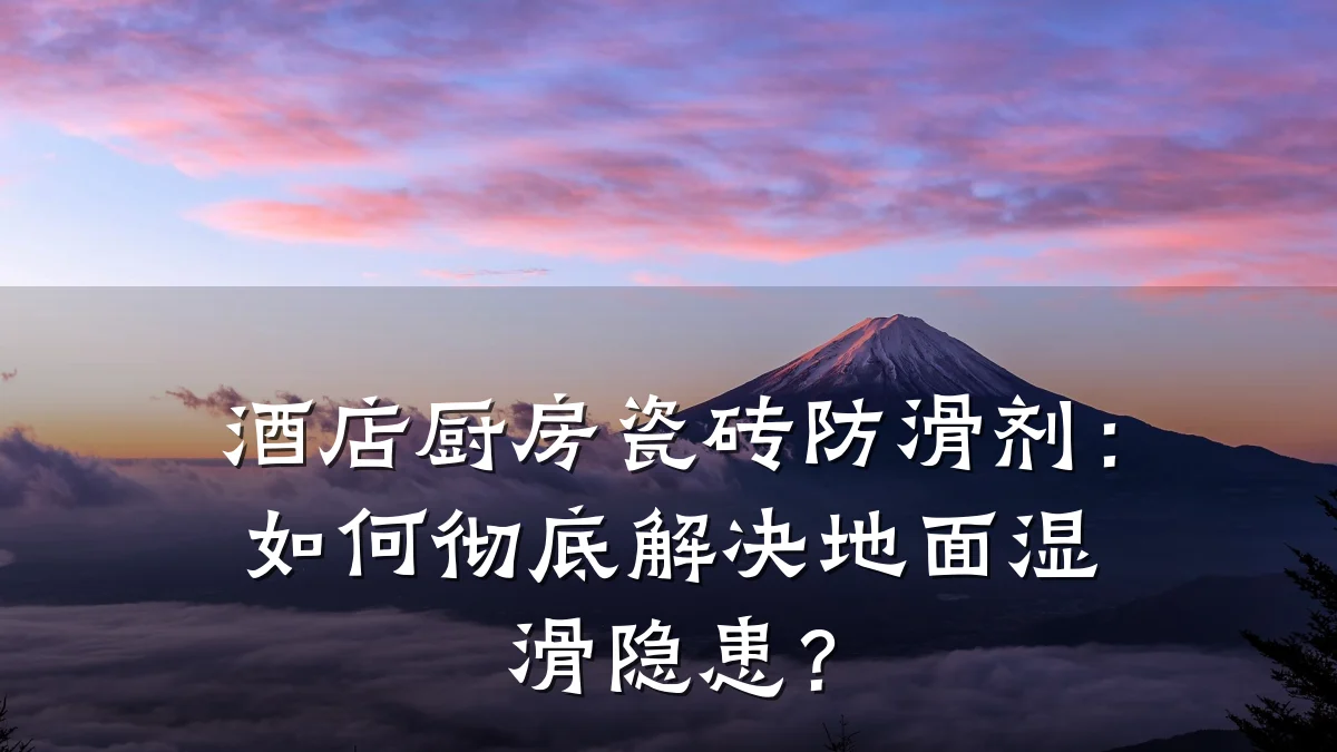 酒店厨房瓷砖防滑剂:如何彻底解决地面湿滑隐患?