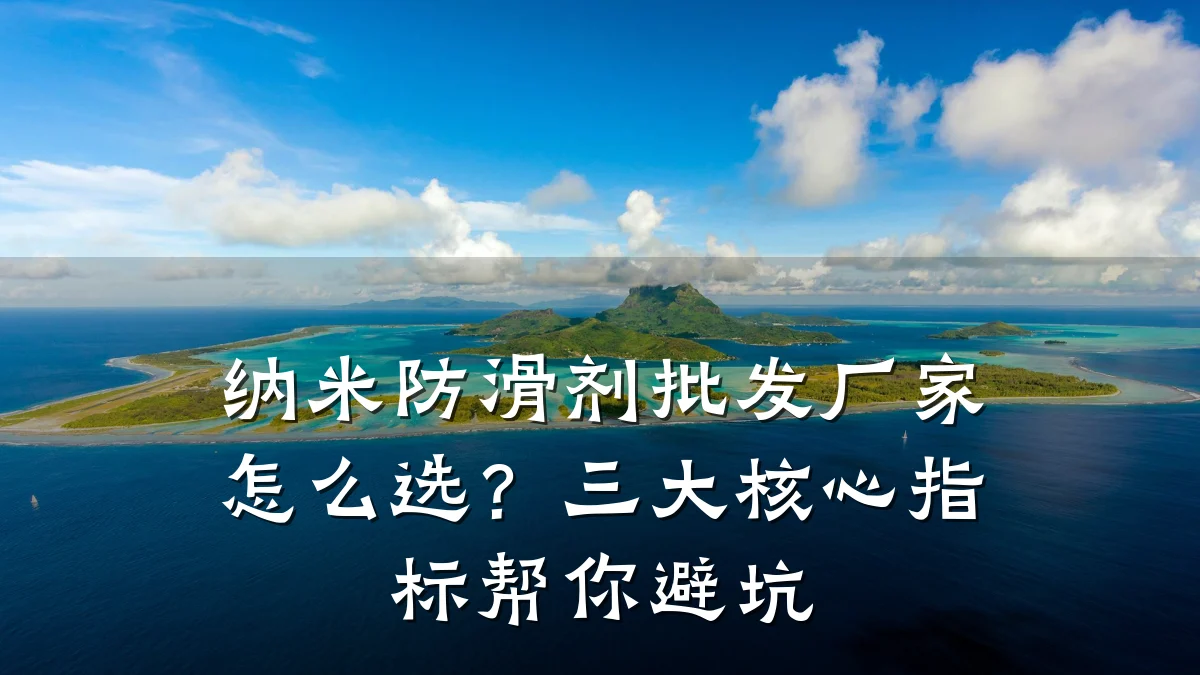 纳米防滑剂批发厂家怎么选?三大核心指标帮你避坑
