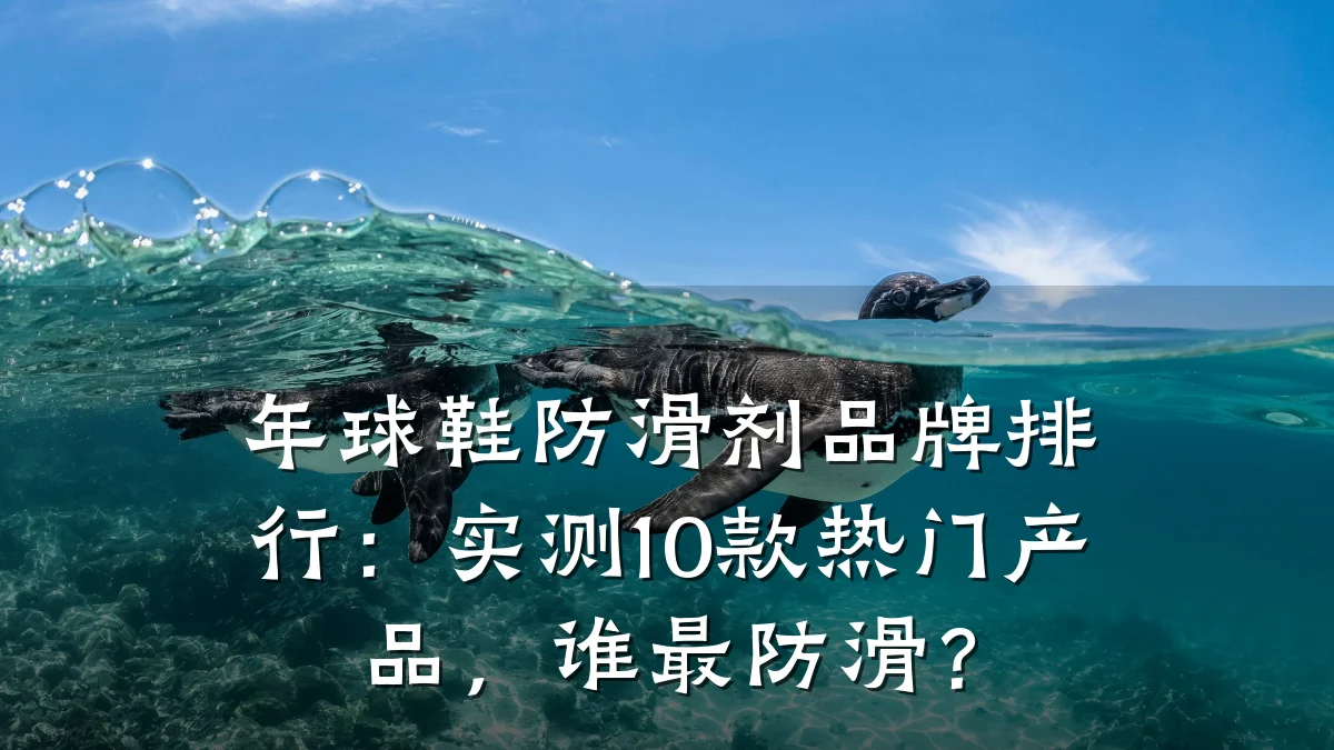 年球鞋防滑剂品牌排行:实测10款热门产品,谁最防滑?
