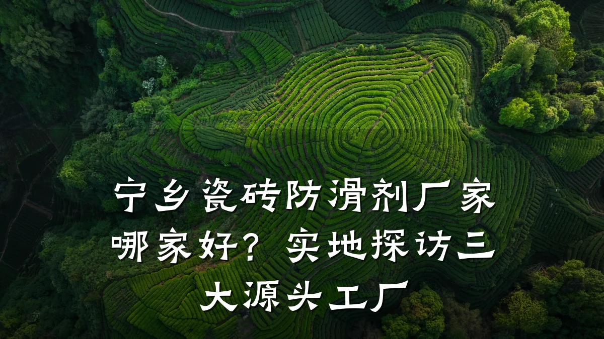 宁乡瓷砖防滑剂厂家哪家好?实地探访三大源头工厂