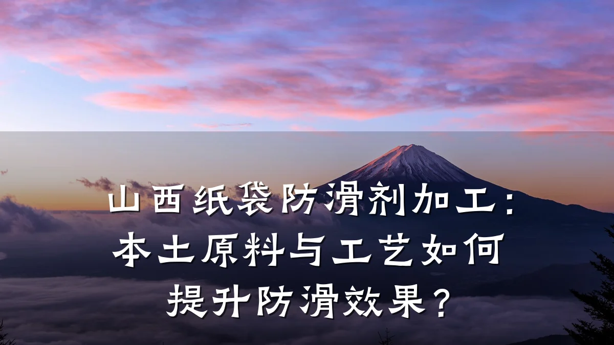 山西纸袋防滑剂加工:本土原料与工艺如何提升防滑效果?