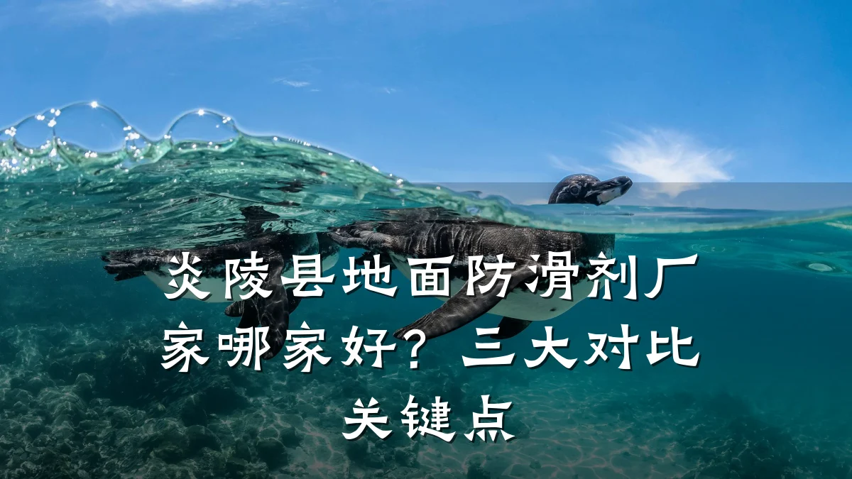 炎陵县地面防滑剂厂家哪家好?三大对比关键点