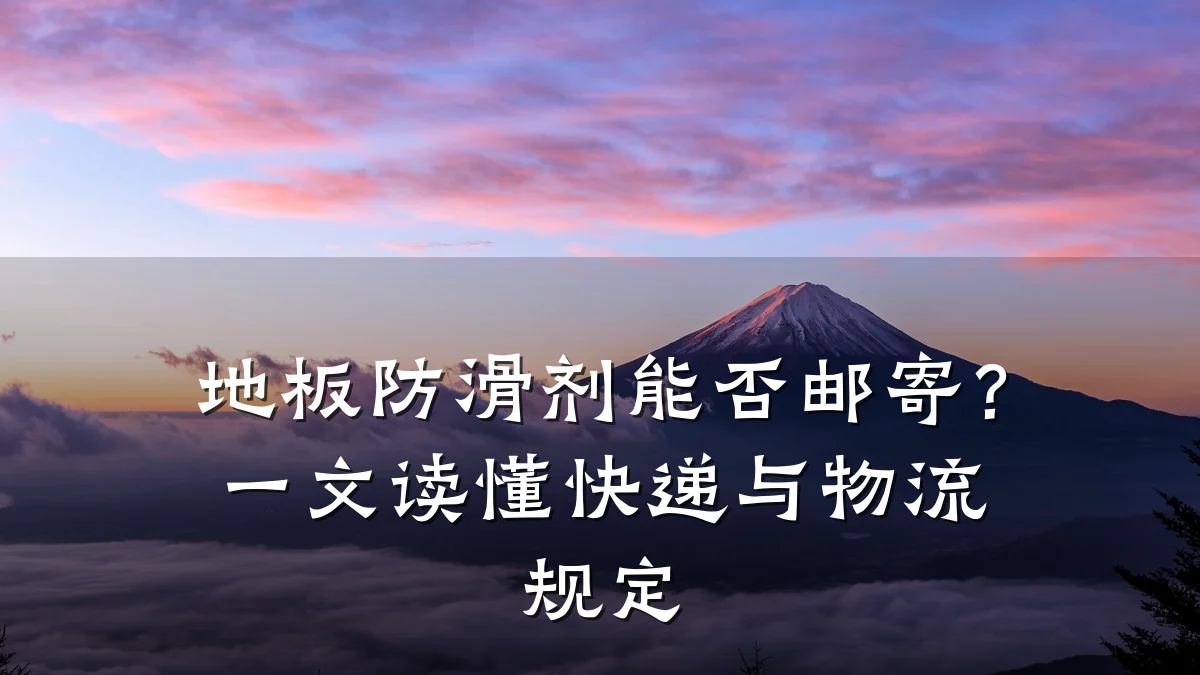 地板防滑剂能否邮寄?一文读懂快递与物流规定