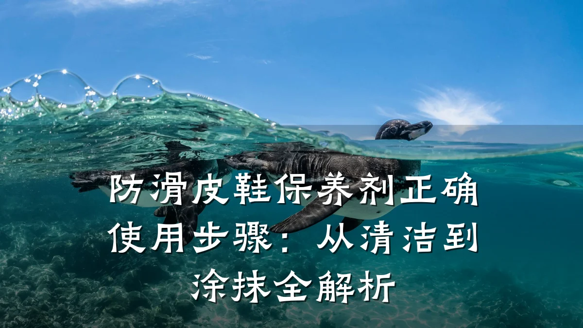 防滑皮鞋保养剂正确使用步骤:从清洁到涂抹全解析