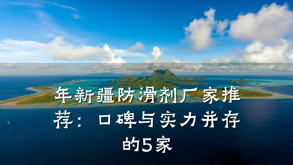 年新疆防滑剂厂家推荐:口碑与实力并存的5家