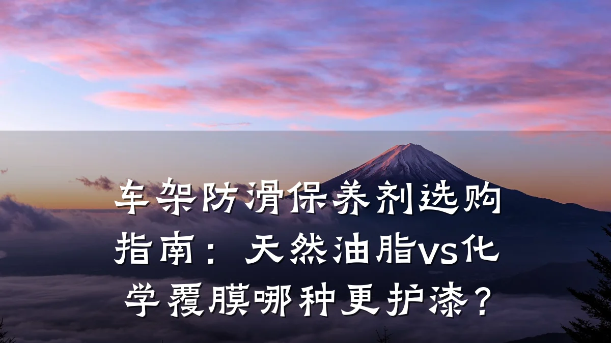 车架防滑保养剂选购指南:天然油脂vs化学覆膜哪种更护漆?