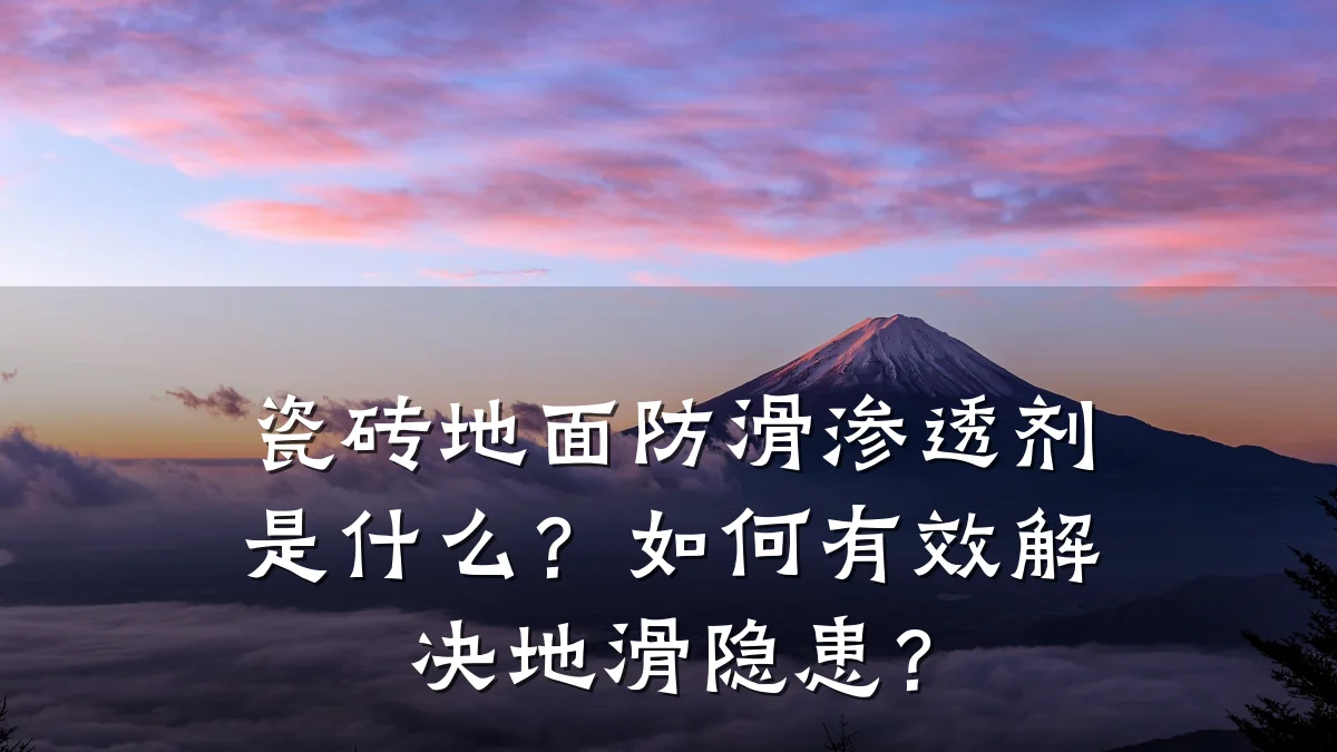 瓷砖地面防滑渗透剂是什么?如何有效解决地滑隐患?