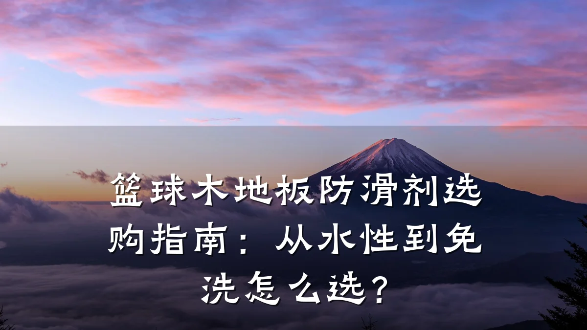 篮球木地板防滑剂选购指南:从水性到免洗怎么选?