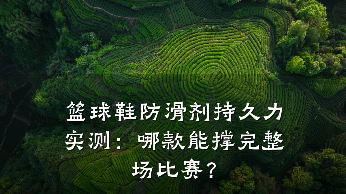 篮球鞋防滑剂持久力实测:哪款能撑完整场比赛?