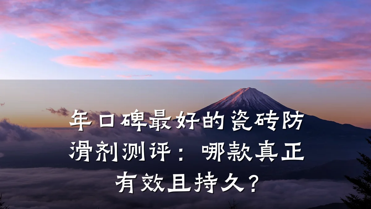 年口碑最好的瓷砖防滑剂测评:哪款真正有效且持久?