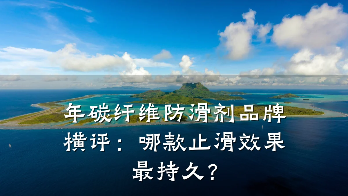 年碳纤维防滑剂品牌横评:哪款止滑效果最持久?