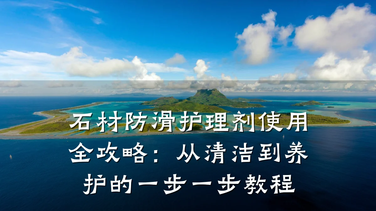 石材防滑护理剂使用全攻略:从清洁到养护的一步一步教程