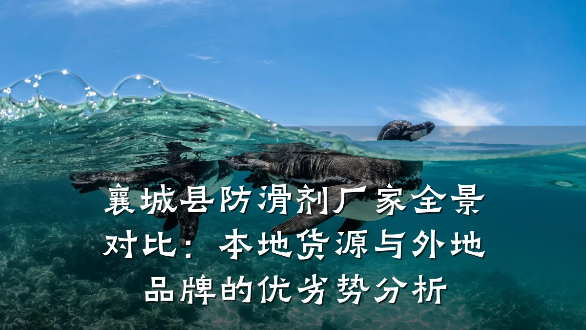 襄城县防滑剂厂家全景对比:本地货源与外地品牌的优劣势分析
