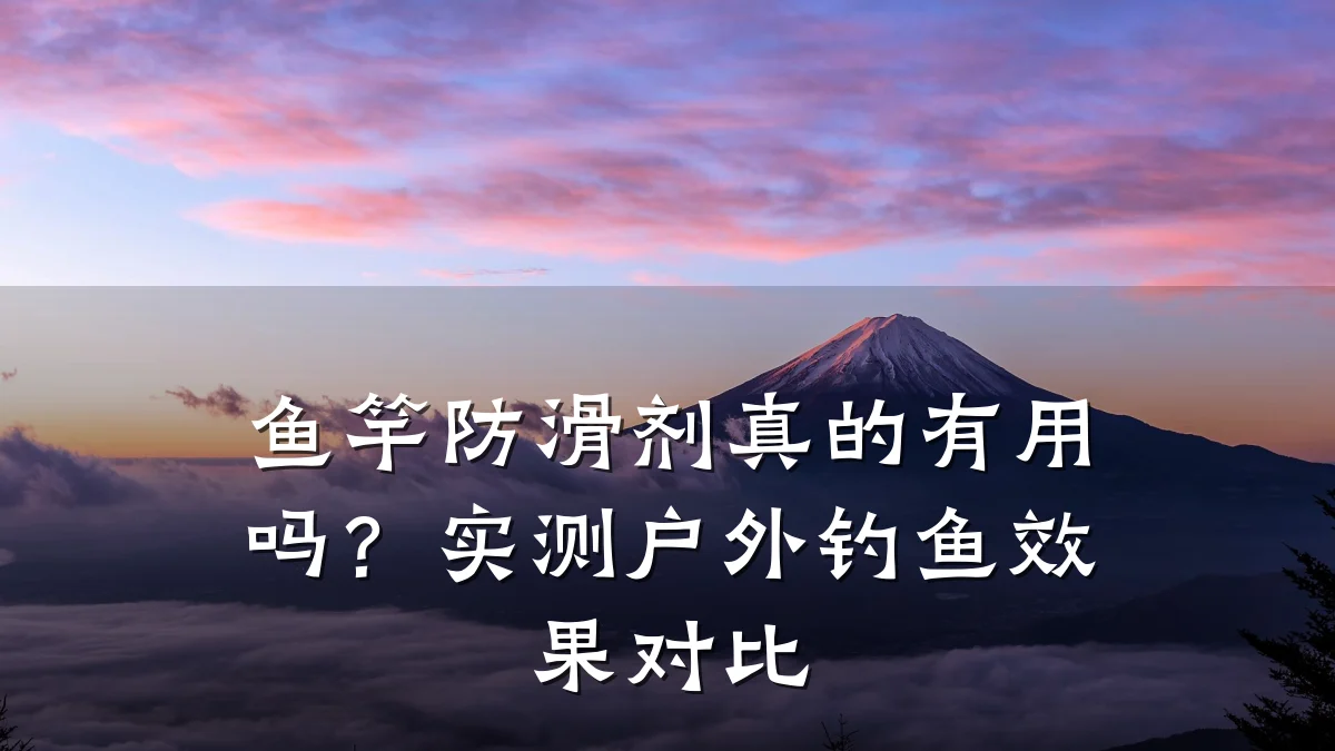 鱼竿防滑剂真的有用吗?实测户外钓鱼效果对比
