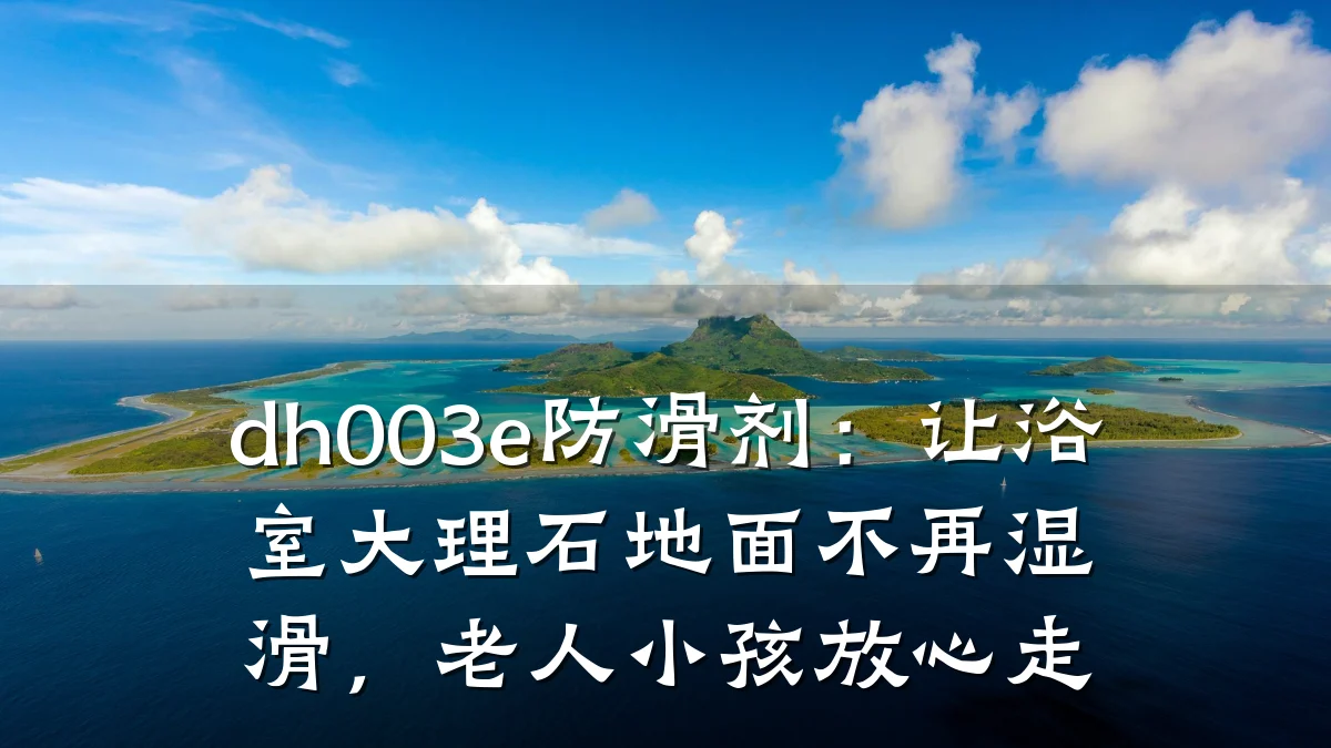 dh003e防滑剂:让浴室大理石地面不再湿滑,老人小孩放心走