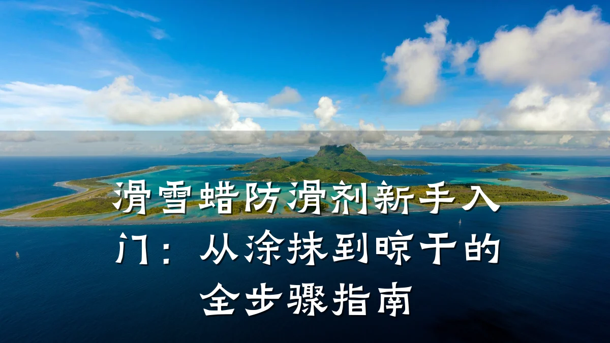 滑雪蜡防滑剂新手入门:从涂抹到晾干的全步骤指南